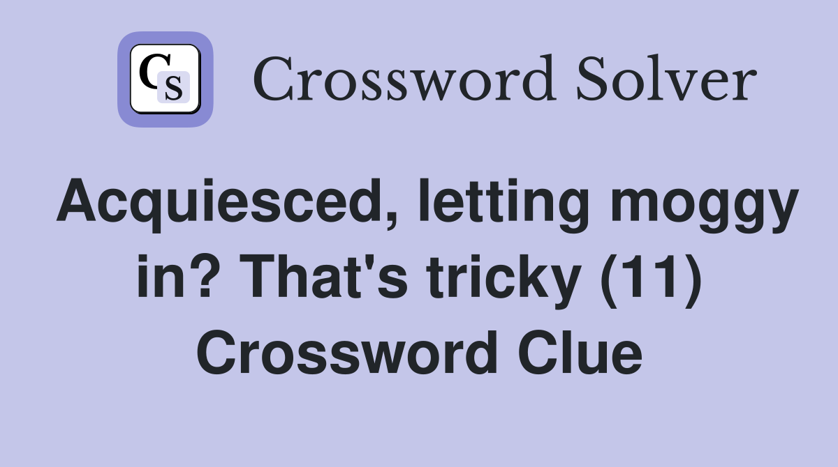 Acquiesced, letting moggy in? That's tricky (11) Crossword Clue