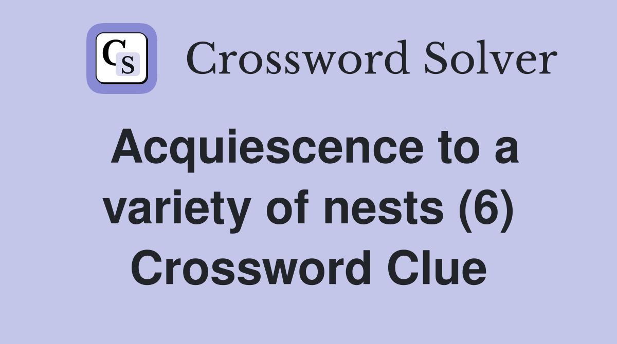 Acquiescence to a variety of nests (6) Crossword Clue