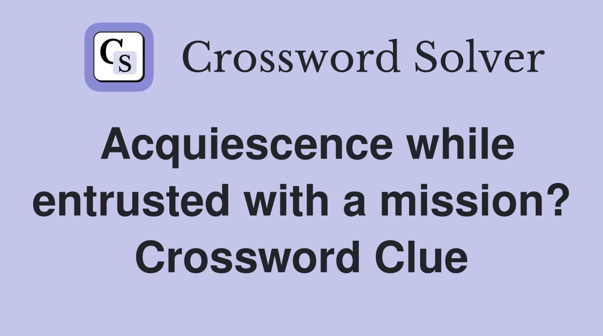 Acquiescence while entrusted with a mission? Crossword Clue