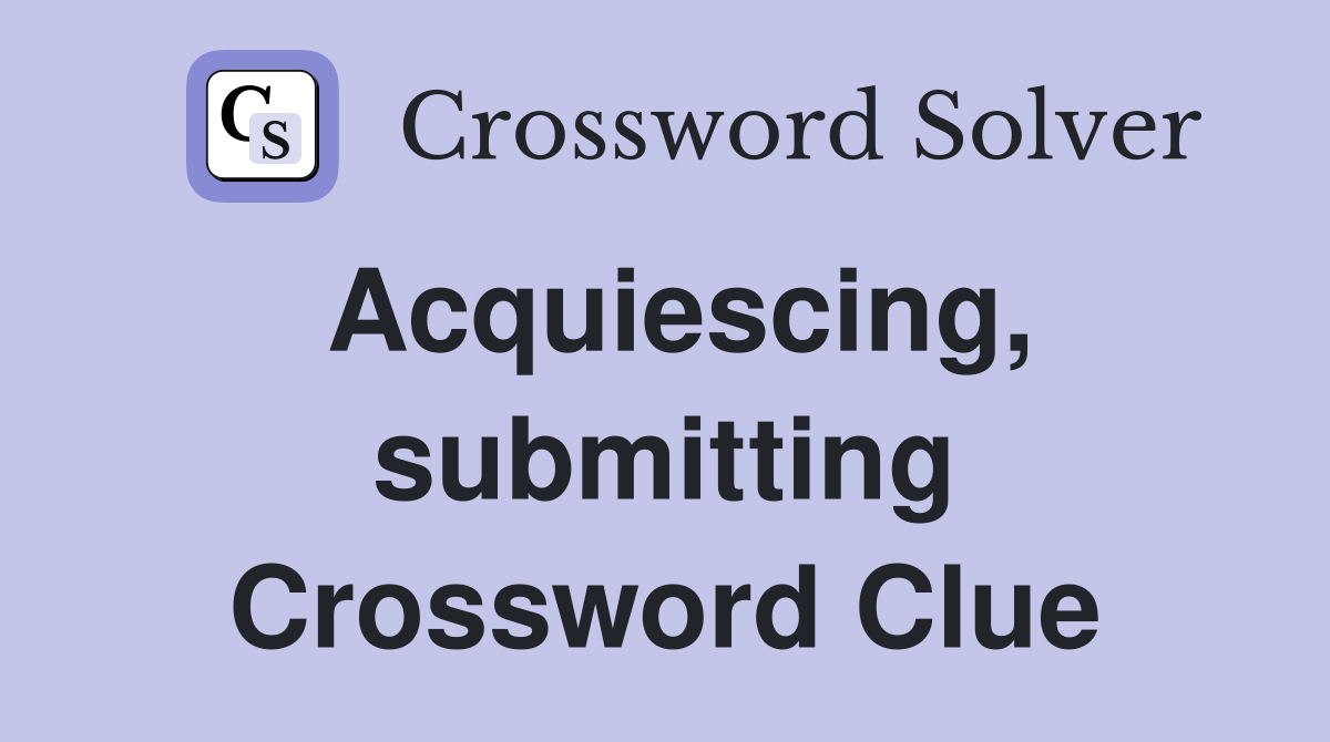 Acquiescing, submitting Crossword Clue