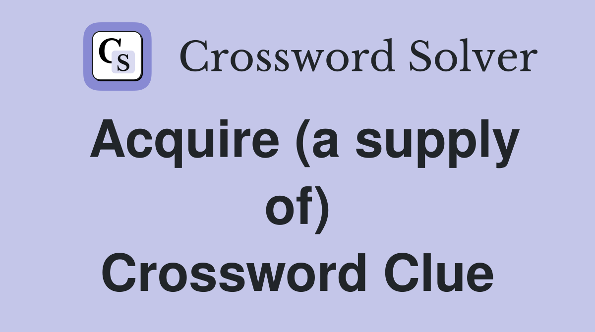 Acquire (a supply of) Crossword Clue