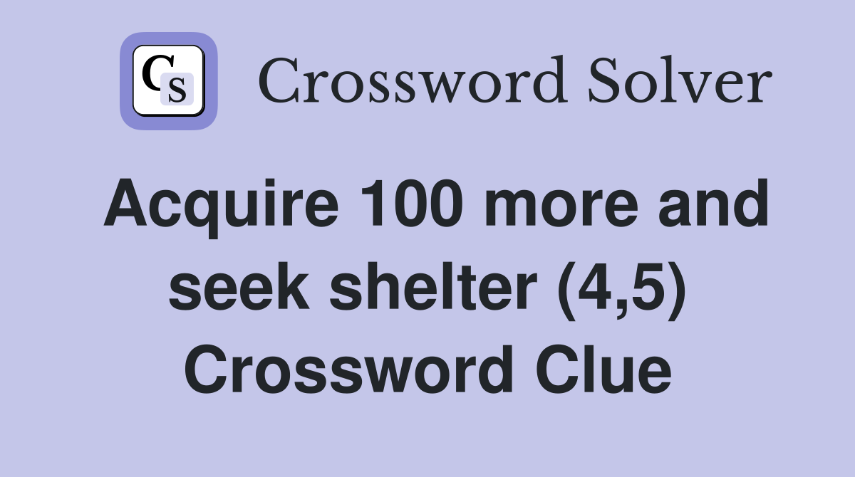 Acquire 100 more and seek shelter (4,5) Crossword Clue