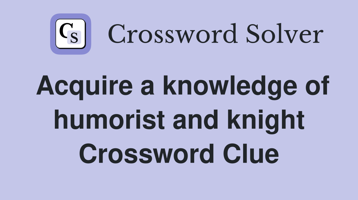 Acquire a knowledge of humorist and knight Crossword Clue