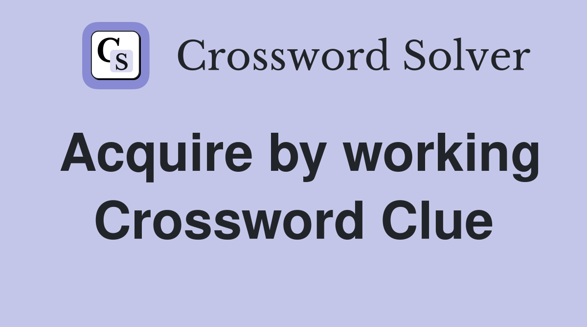 Acquire by working Crossword Clue