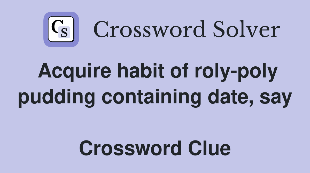 Acquire habit of roly-poly pudding containing date, say  Crossword Clue