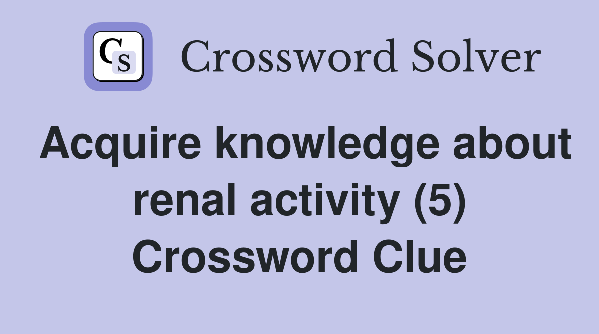 Acquire knowledge about renal activity (5) Crossword Clue
