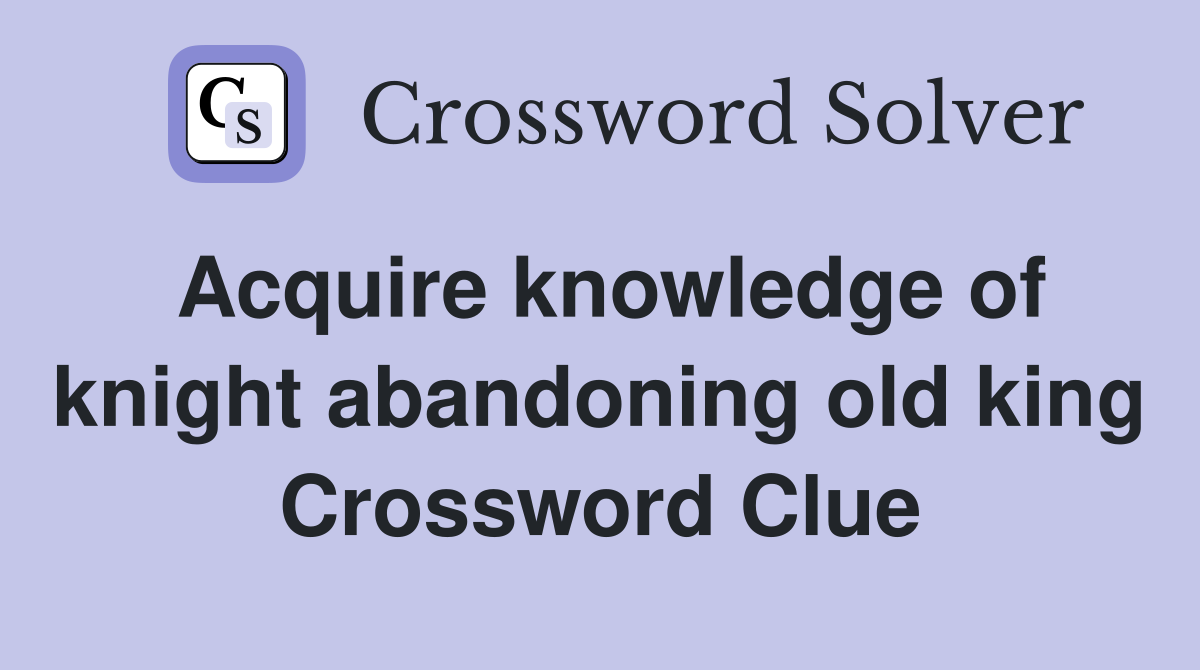 Acquire knowledge of knight abandoning old king Crossword Clue