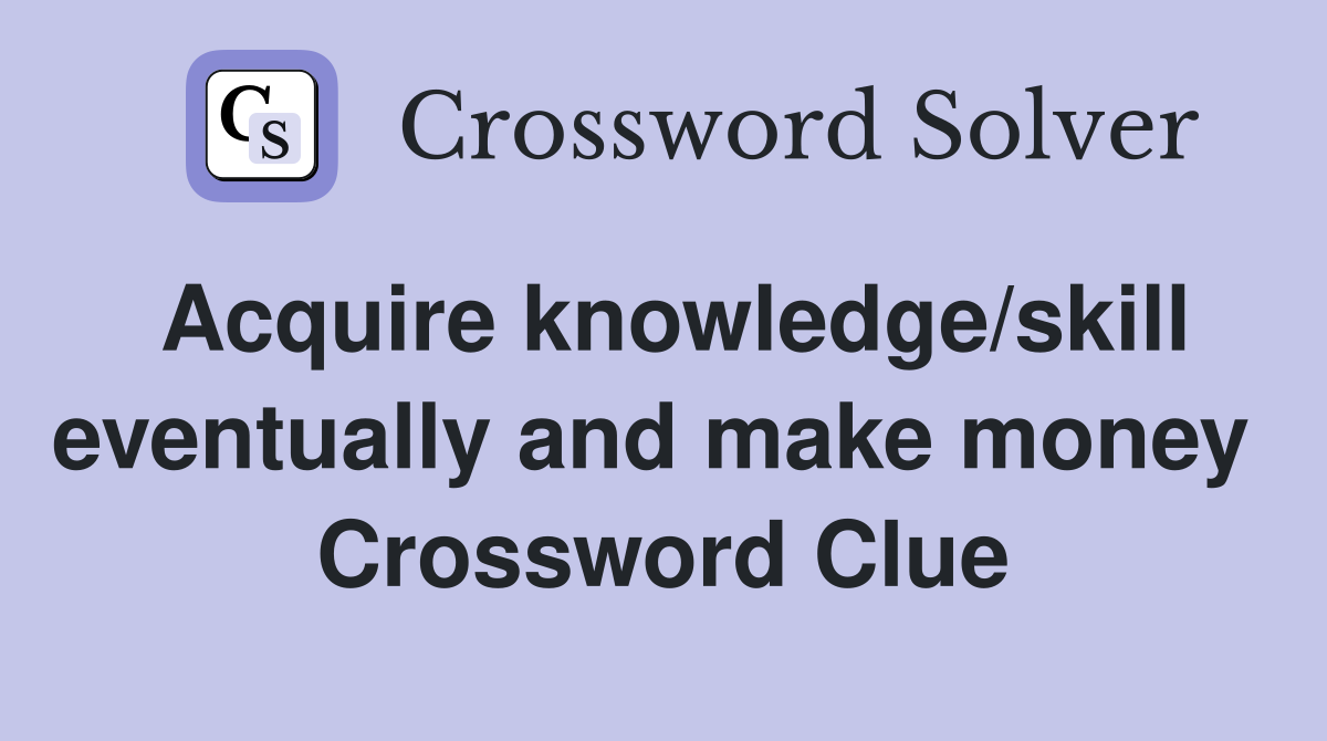 Acquire knowledge/skill eventually and make money  Crossword Clue
