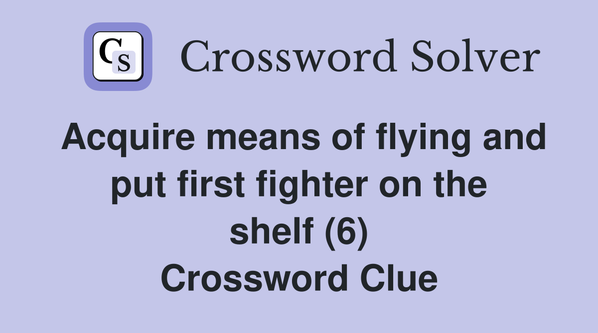 Acquire means of flying and put first fighter on the shelf (6) Crossword Clue