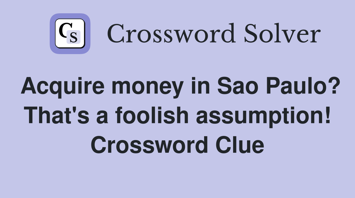 Acquire money in Sao Paulo? That's a foolish assumption! Crossword Clue
