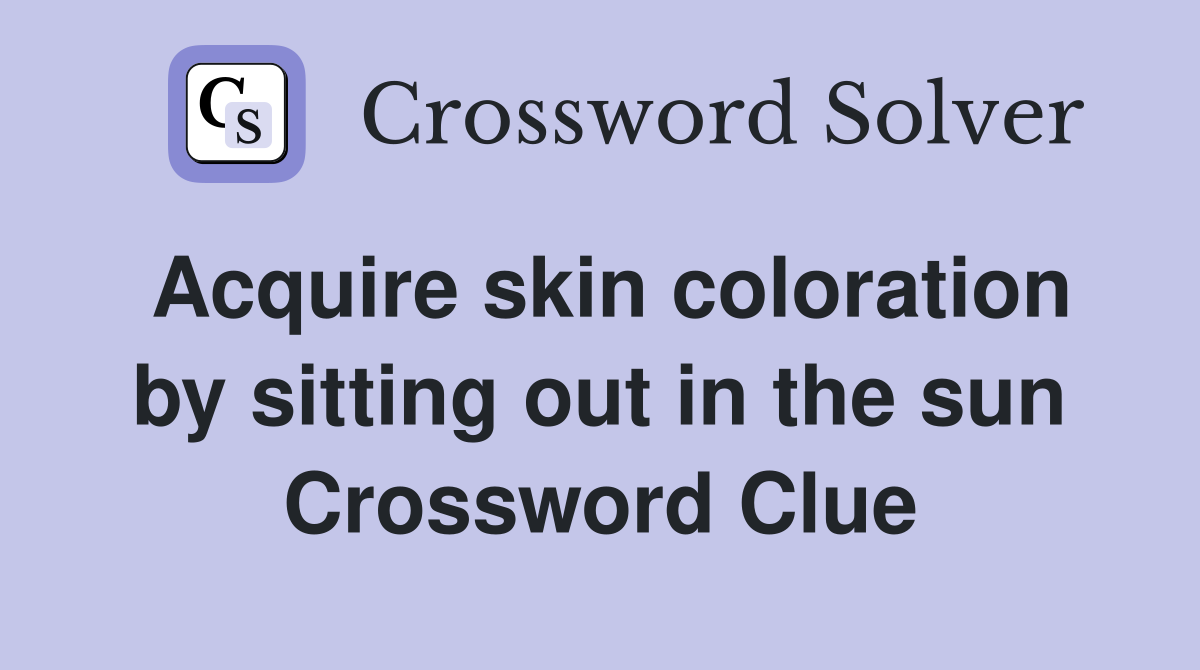 Acquire skin coloration by sitting out in the sun Crossword Clue