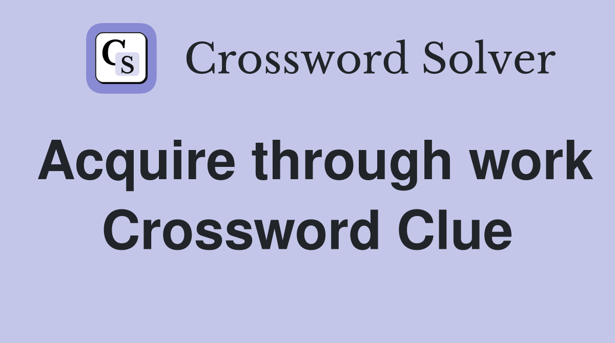 Acquire through work Crossword Clue
