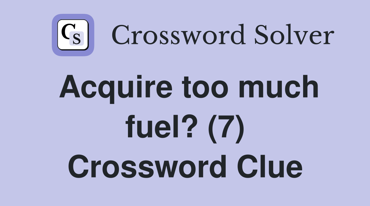 Acquire too much fuel? (7) Crossword Clue