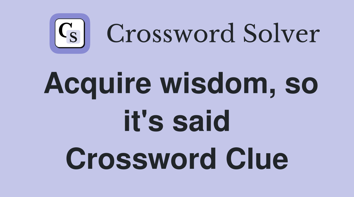 Acquire wisdom, so it's said Crossword Clue