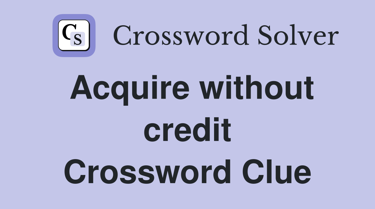 Acquire without credit Crossword Clue