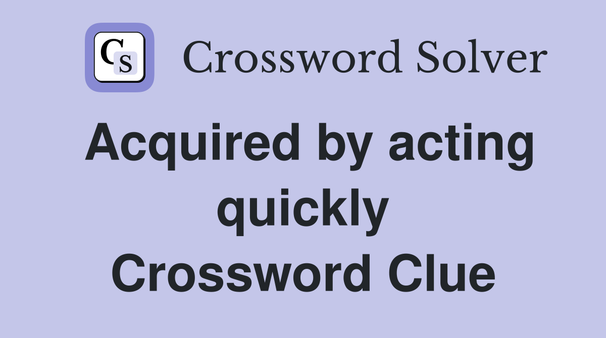 Acquired by acting quickly Crossword Clue