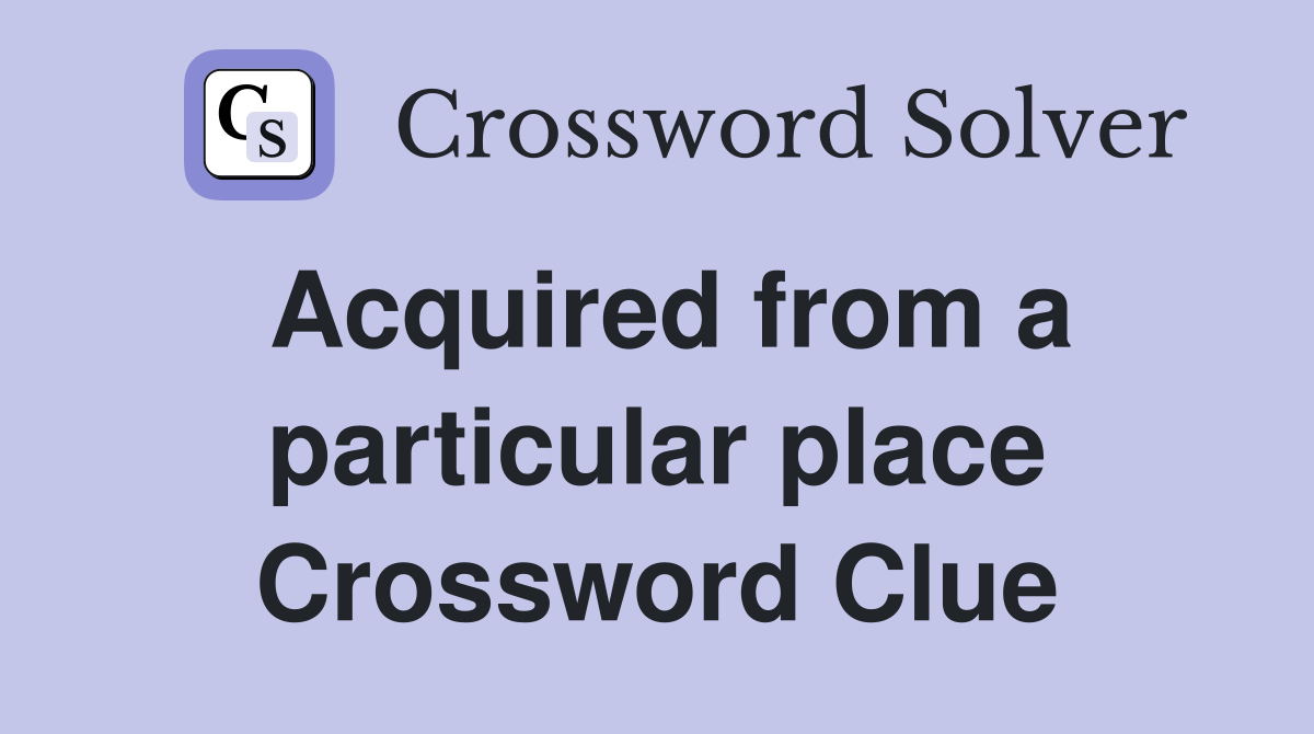 Acquired from a particular place Crossword Clue