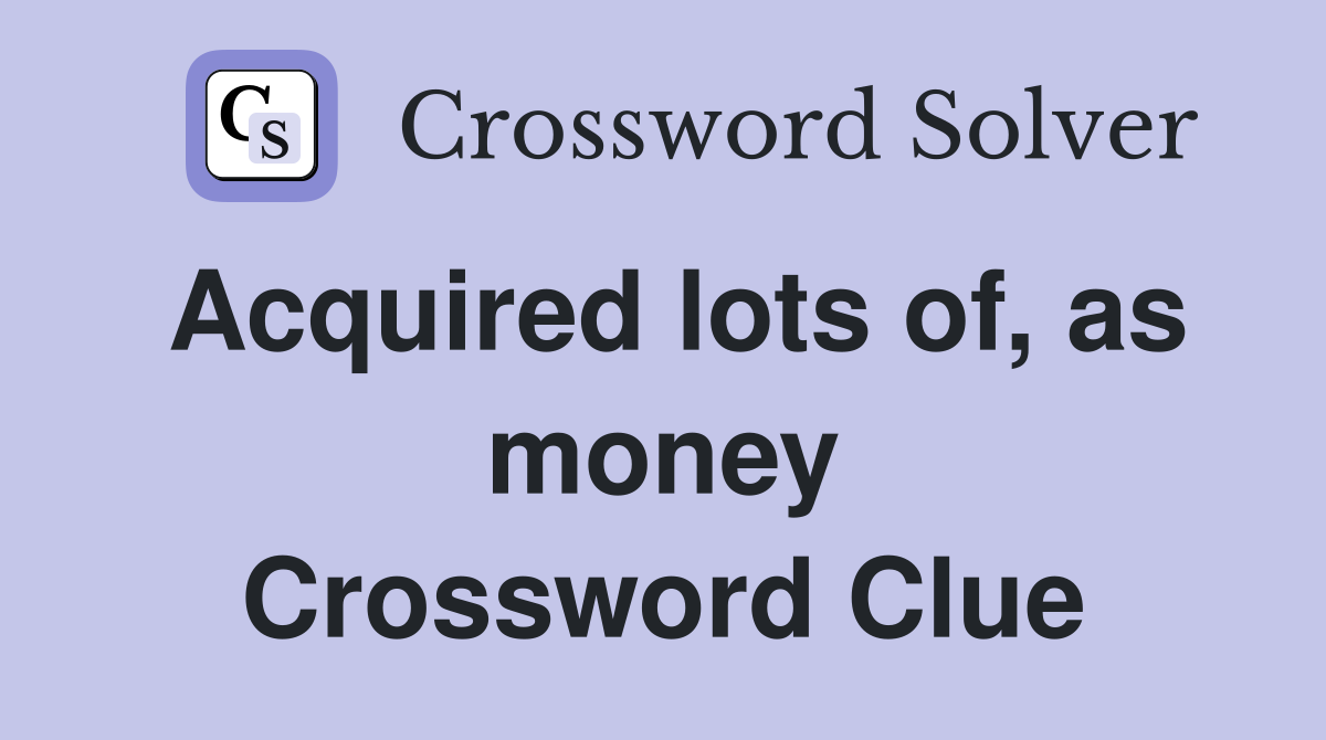 Acquired lots of, as money Crossword Clue