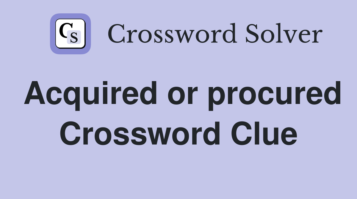 Acquired or procured Crossword Clue