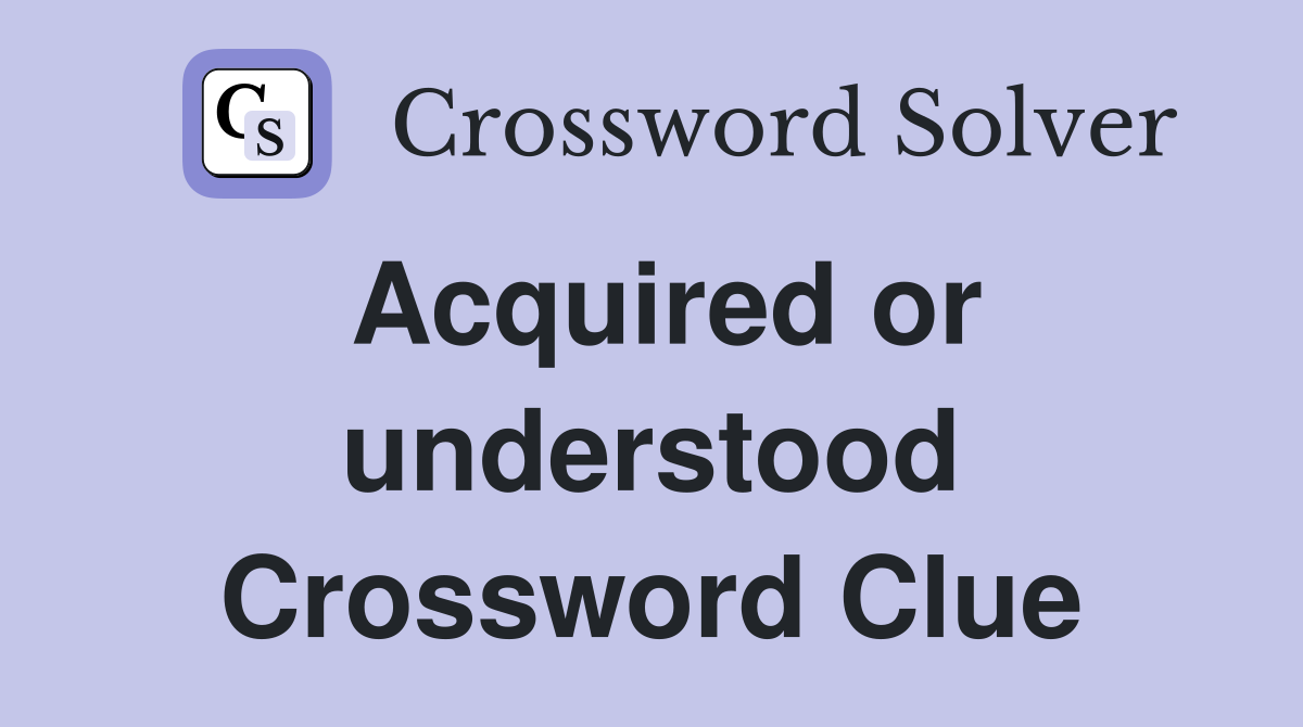 Acquired or understood Crossword Clue