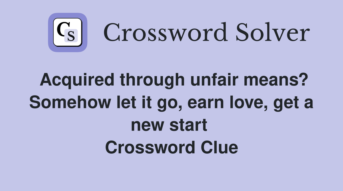 Acquired through unfair means? Somehow let it go, earn love, get a new start  Crossword Clue