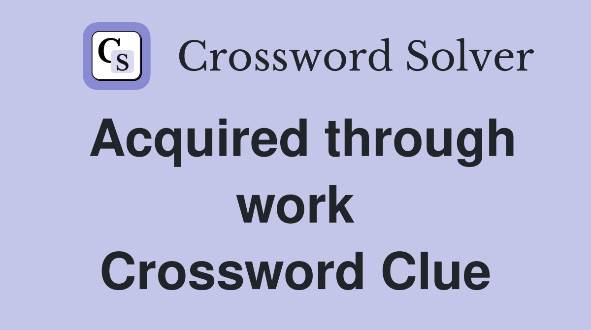 Acquired through work Crossword Clue