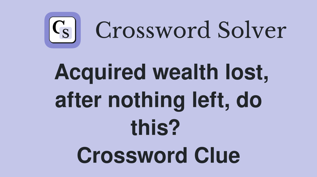 Acquired wealth lost, after nothing left, do this?  Crossword Clue