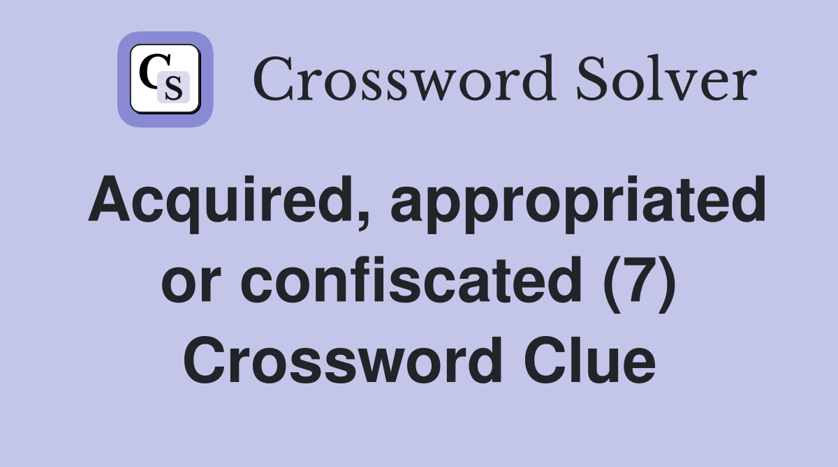 Acquired, appropriated or confiscated (7) Crossword Clue