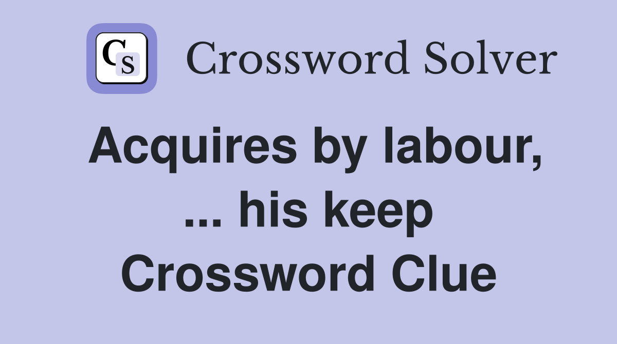 Acquires by labour, ... his keep Crossword Clue