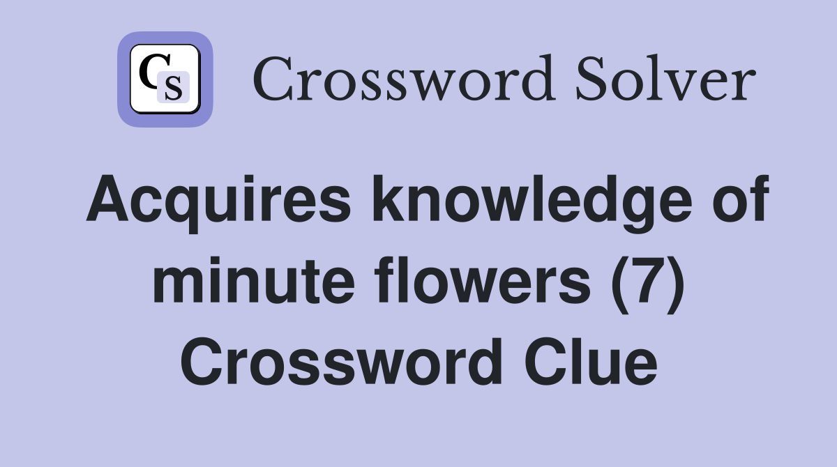 Acquires knowledge of minute flowers (7) Crossword Clue