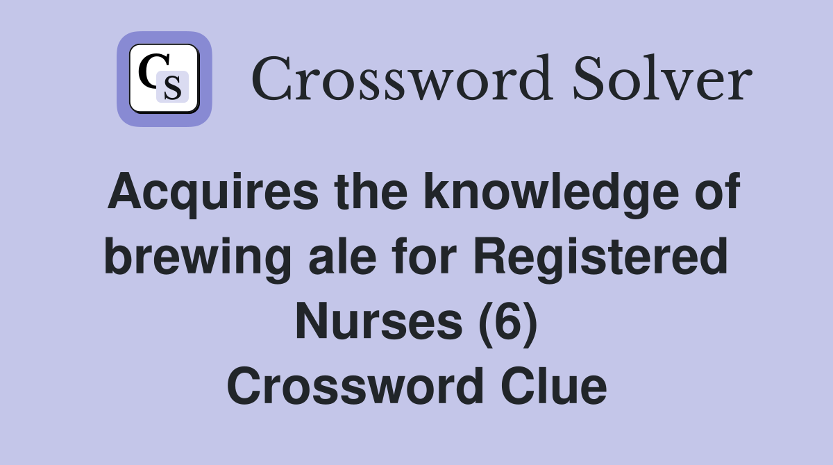 Acquires the knowledge of brewing ale for Registered Nurses (6) Crossword Clue