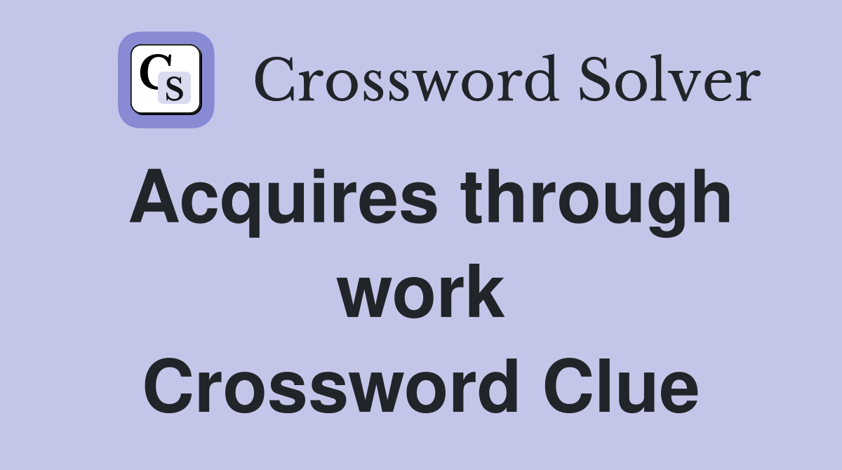 Acquires through work Crossword Clue