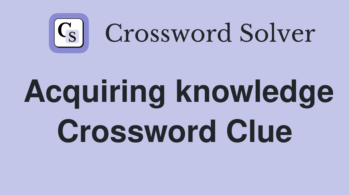 Acquiring knowledge Crossword Clue