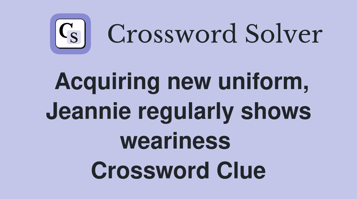 Acquiring new uniform, Jeannie regularly shows weariness  Crossword Clue