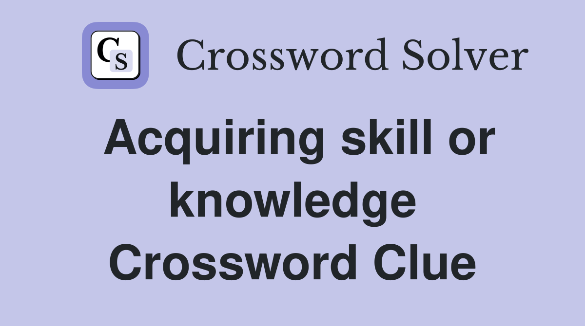 Acquiring skill or knowledge Crossword Clue