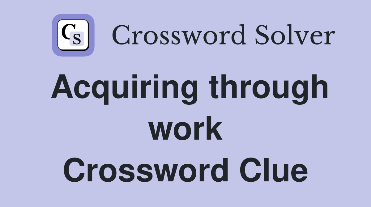 Acquiring through work Crossword Clue
