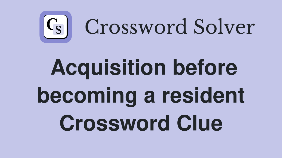 Acquisition before becoming a resident Crossword Clue