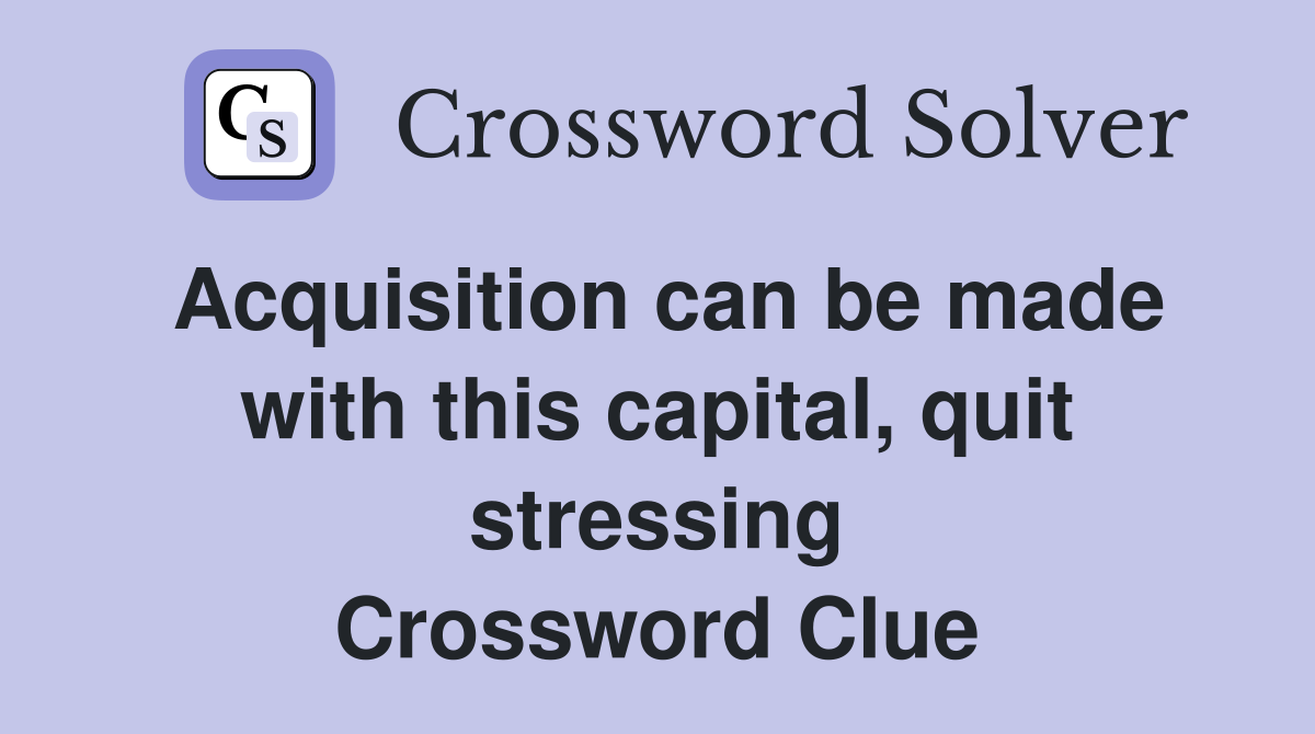 Acquisition can be made with this capital, quit stressing Crossword Clue