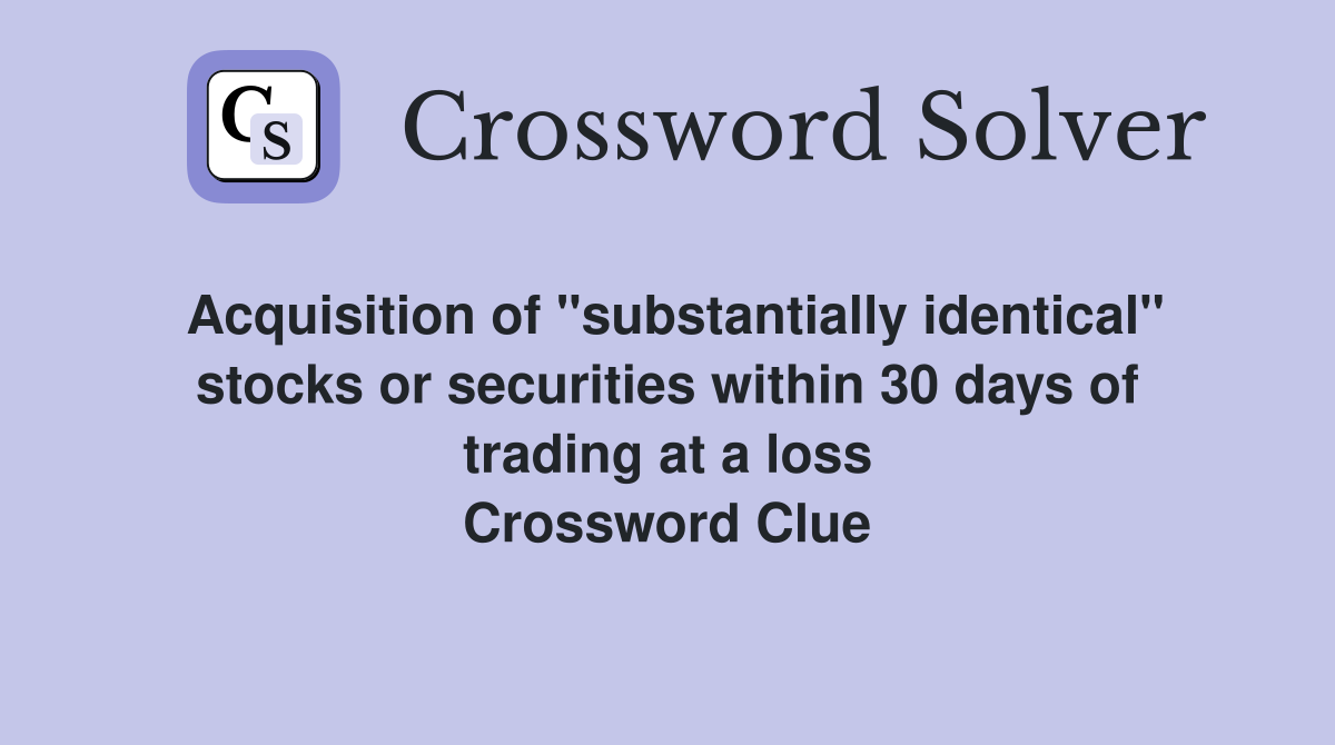 Acquisition of "substantially identical" stocks or securities within 30 days of trading at a loss Crossword Clue