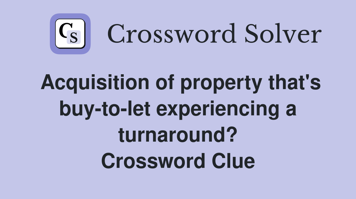 Acquisition of property that's buy-to-let experiencing a turnaround? Crossword Clue