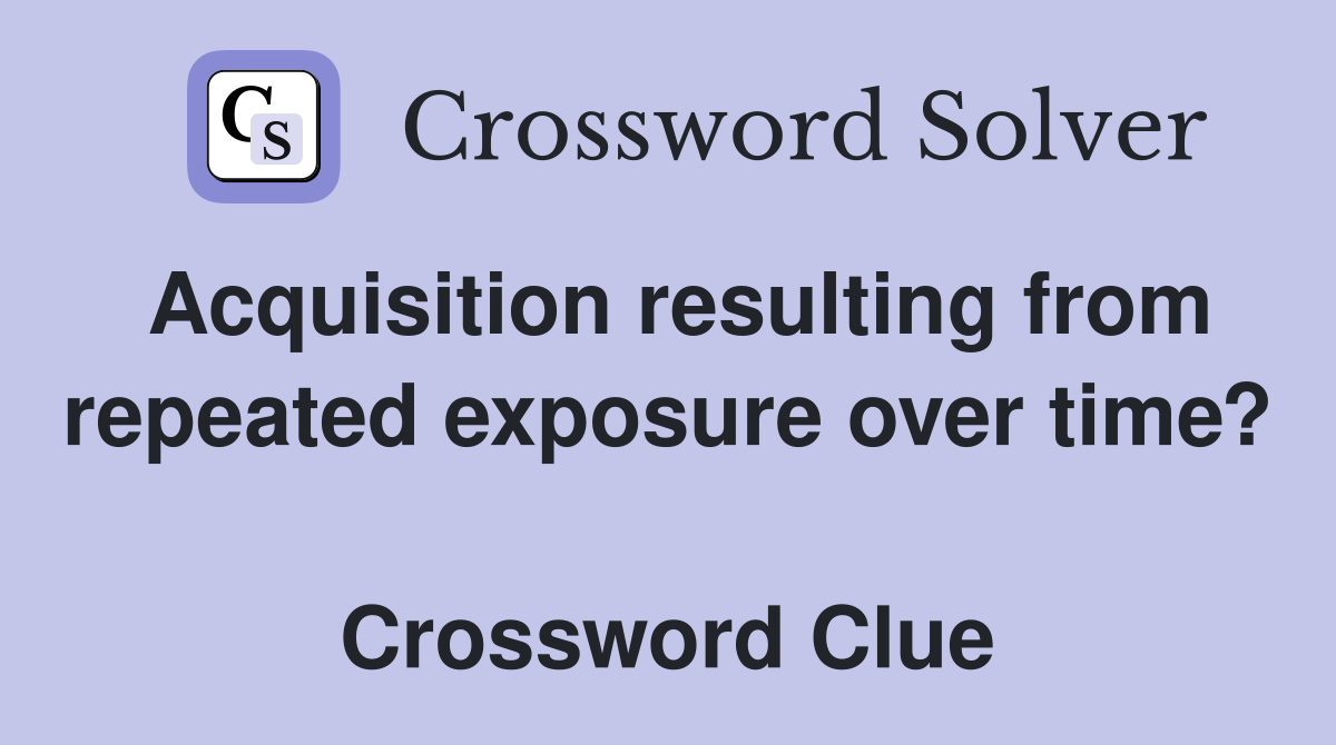 Acquisition resulting from repeated exposure over time?  Crossword Clue