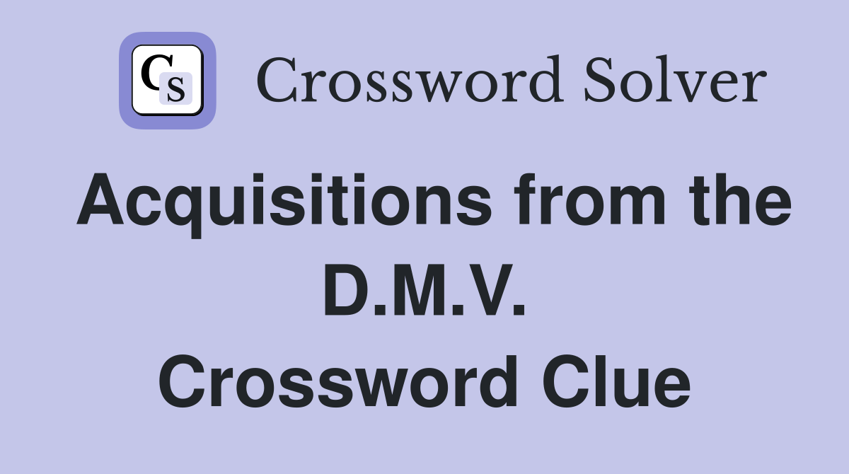 Acquisitions from the D.M.V. Crossword Clue