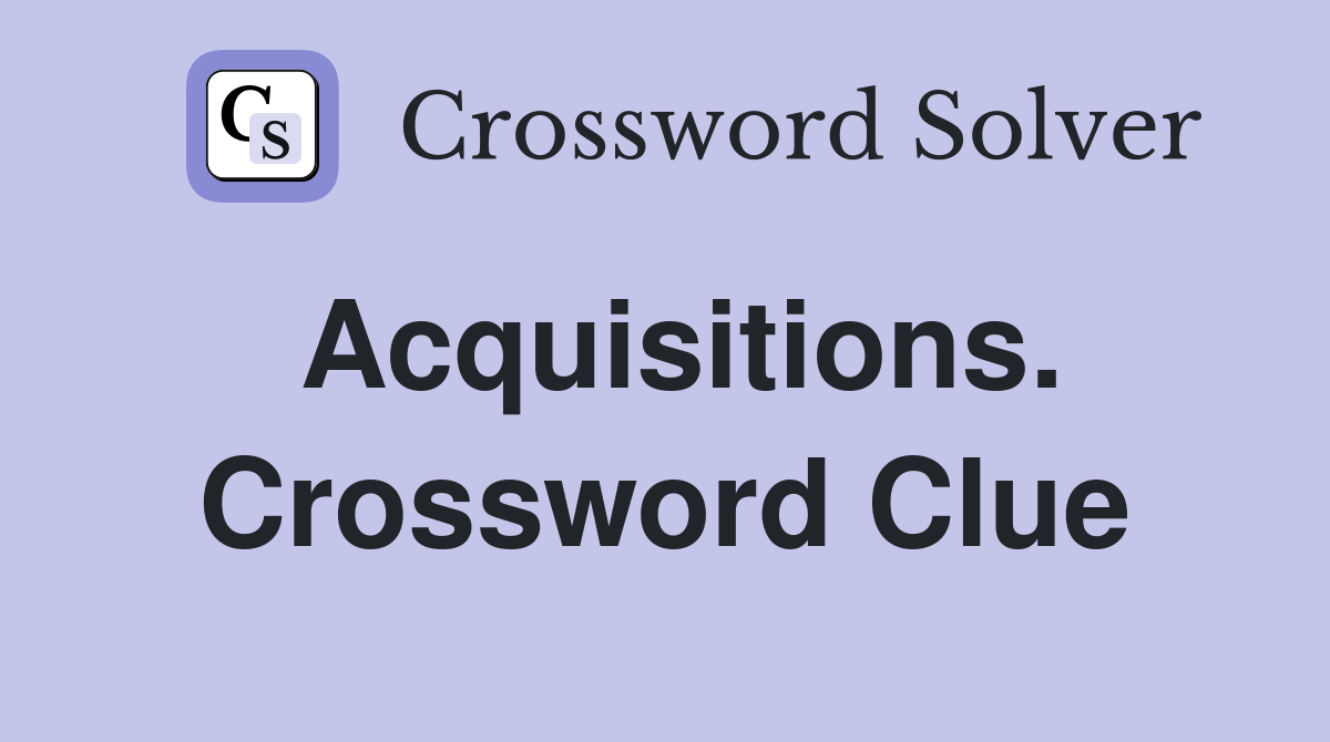 Acquisitions. Crossword Clue