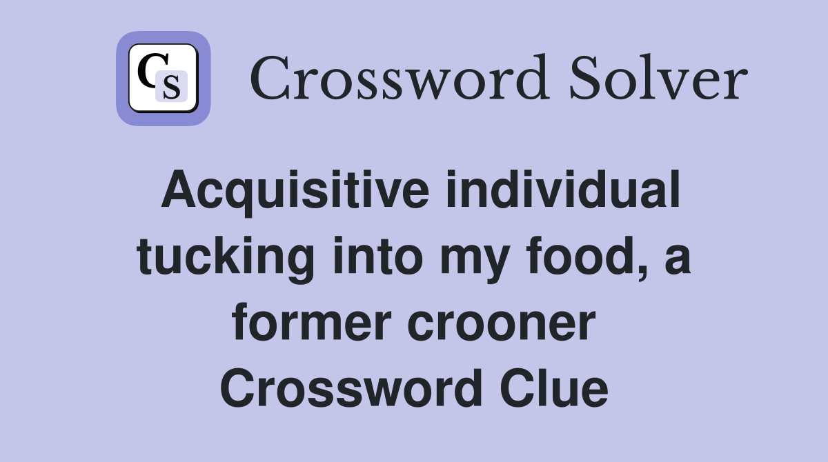 Acquisitive individual tucking into my food, a former crooner Crossword Clue