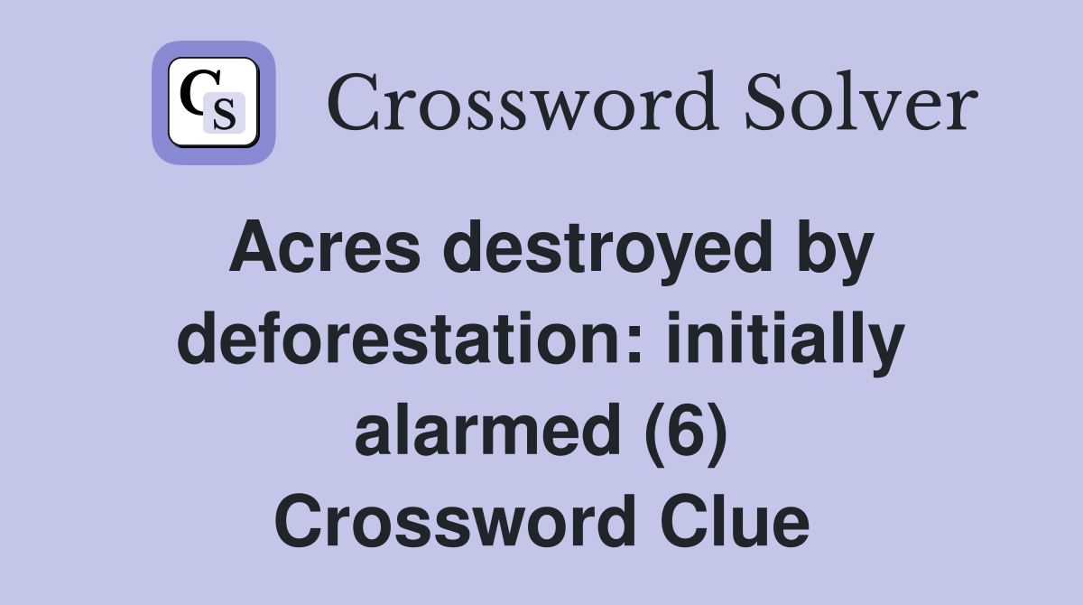 Acres destroyed by deforestation: initially alarmed (6) Crossword Clue