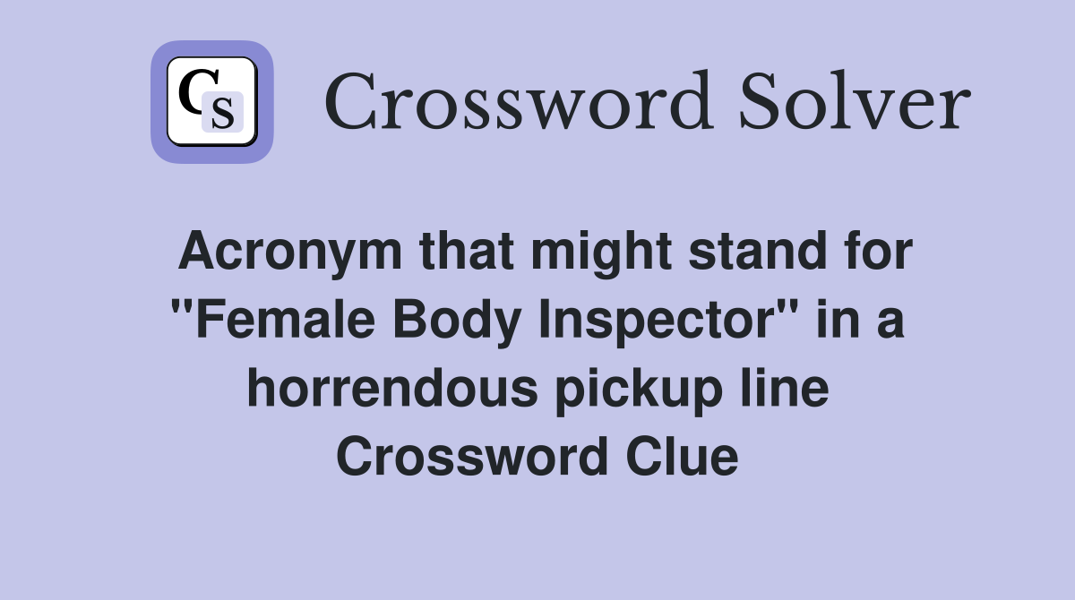 Acronym that might stand for "Female Body Inspector" in a horrendous pickup line Crossword Clue
