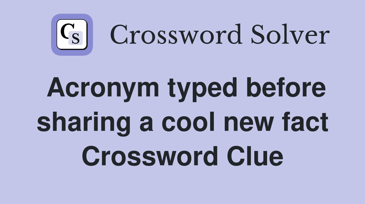 Acronym typed before sharing a cool new fact Crossword Clue