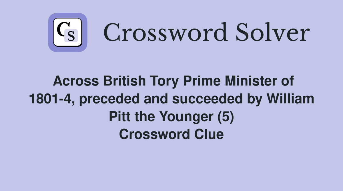 Across British Tory Prime Minister of 1801-4, preceded and succeeded by William Pitt the Younger (5) Crossword Clue