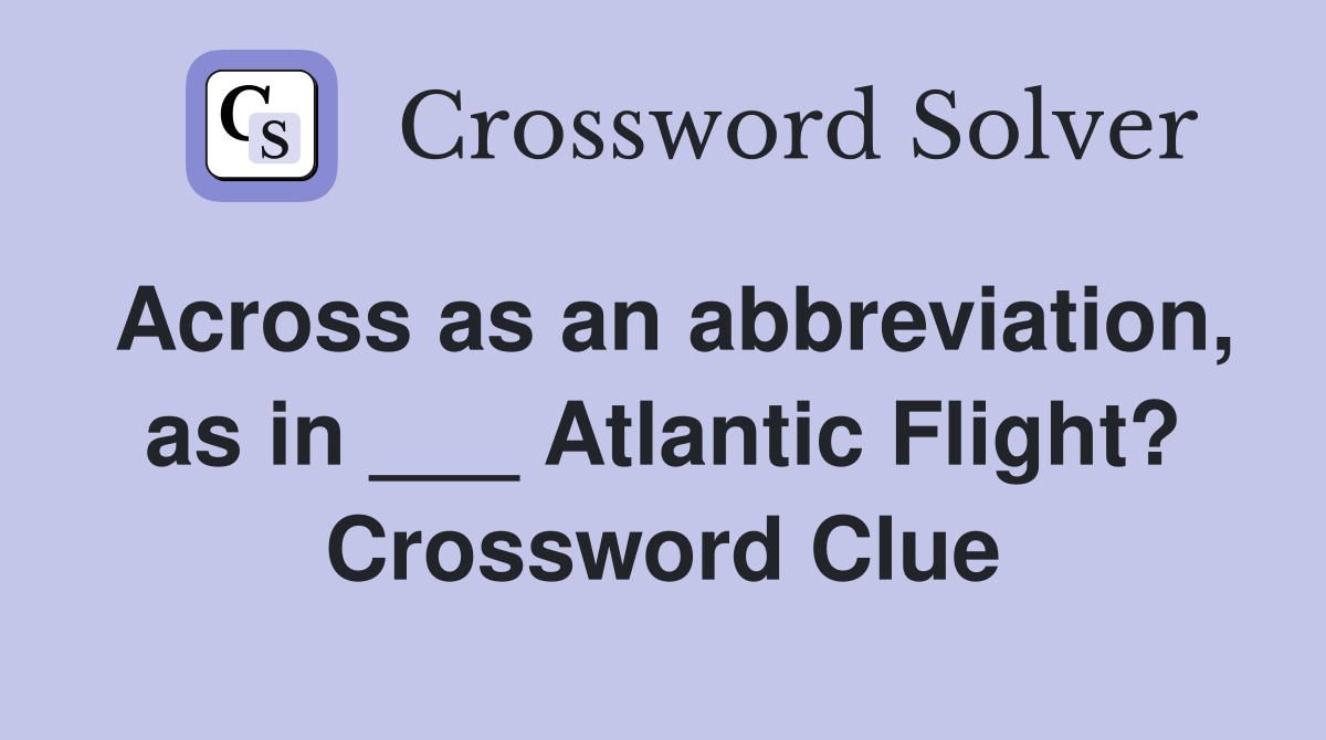 Across as an abbreviation, as in ___ Atlantic Flight? Crossword Clue