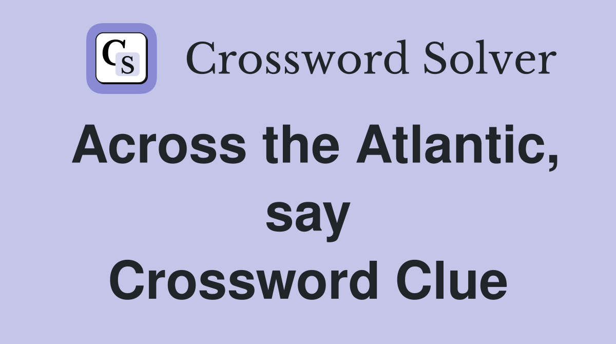 Across the Atlantic, say Crossword Clue
